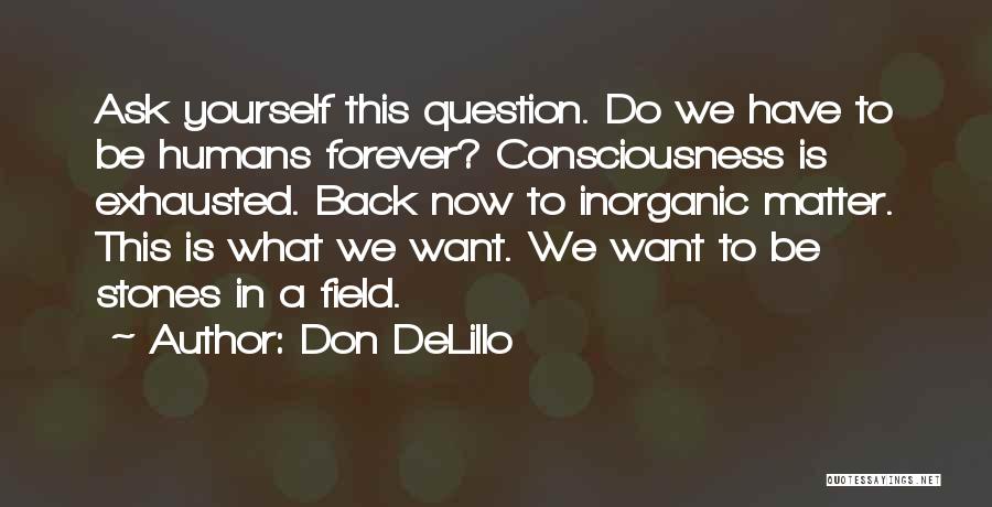 Don DeLillo Quotes: Ask Yourself This Question. Do We Have To Be Humans Forever? Consciousness Is Exhausted. Back Now To Inorganic Matter. This