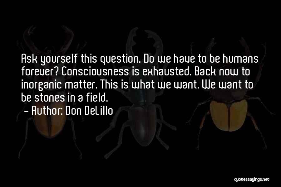 Don DeLillo Quotes: Ask Yourself This Question. Do We Have To Be Humans Forever? Consciousness Is Exhausted. Back Now To Inorganic Matter. This