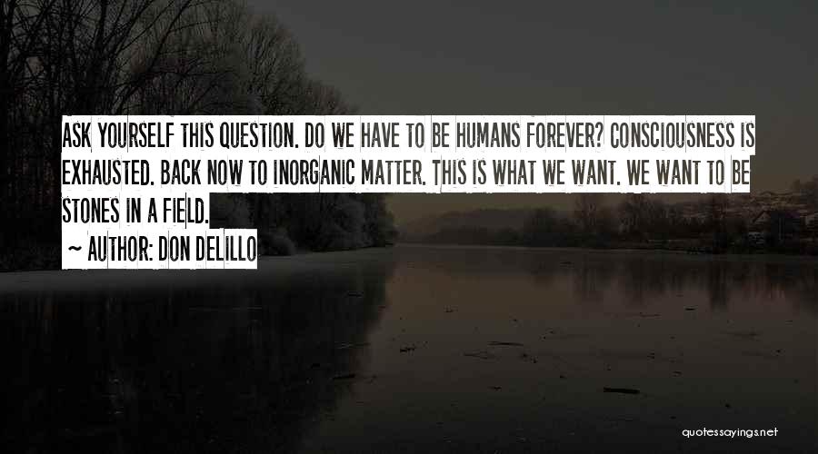 Don DeLillo Quotes: Ask Yourself This Question. Do We Have To Be Humans Forever? Consciousness Is Exhausted. Back Now To Inorganic Matter. This