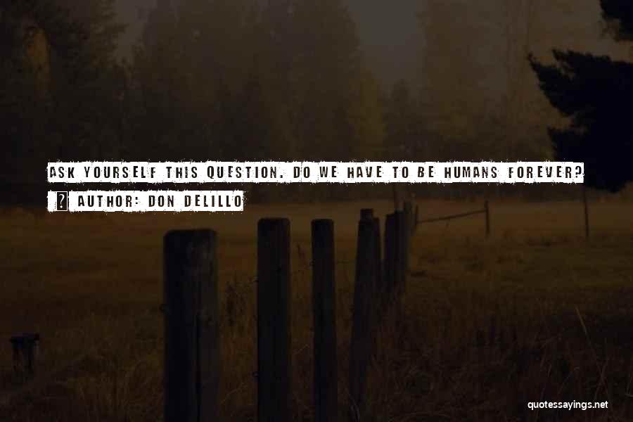 Don DeLillo Quotes: Ask Yourself This Question. Do We Have To Be Humans Forever? Consciousness Is Exhausted. Back Now To Inorganic Matter. This