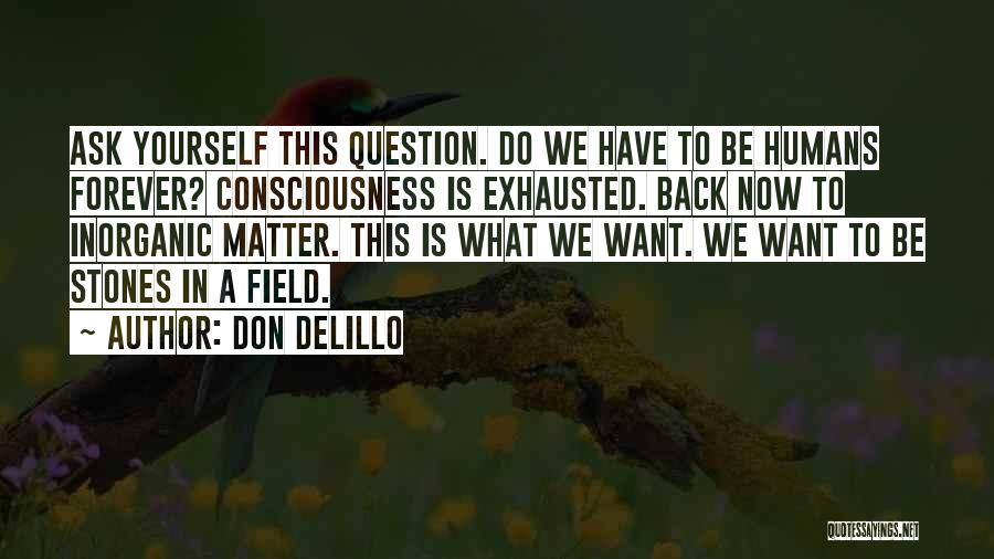 Don DeLillo Quotes: Ask Yourself This Question. Do We Have To Be Humans Forever? Consciousness Is Exhausted. Back Now To Inorganic Matter. This