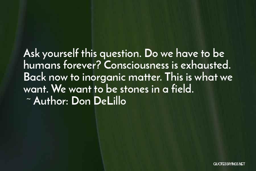 Don DeLillo Quotes: Ask Yourself This Question. Do We Have To Be Humans Forever? Consciousness Is Exhausted. Back Now To Inorganic Matter. This