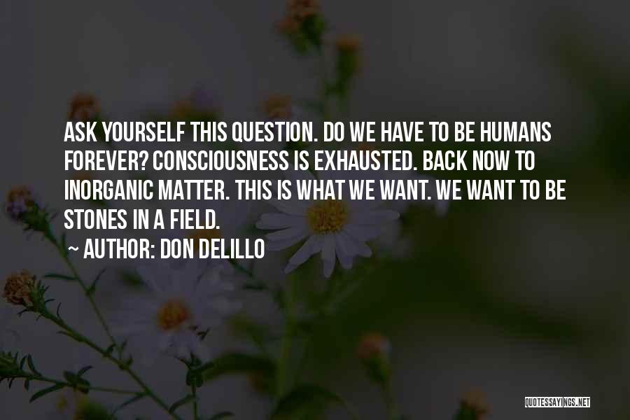 Don DeLillo Quotes: Ask Yourself This Question. Do We Have To Be Humans Forever? Consciousness Is Exhausted. Back Now To Inorganic Matter. This
