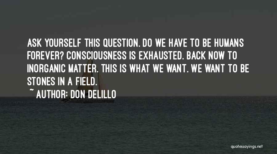 Don DeLillo Quotes: Ask Yourself This Question. Do We Have To Be Humans Forever? Consciousness Is Exhausted. Back Now To Inorganic Matter. This