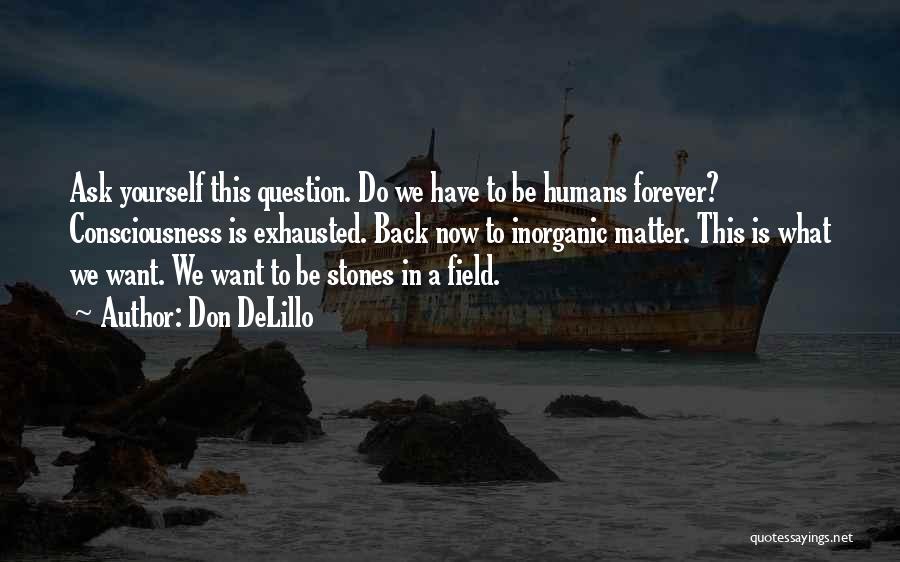 Don DeLillo Quotes: Ask Yourself This Question. Do We Have To Be Humans Forever? Consciousness Is Exhausted. Back Now To Inorganic Matter. This