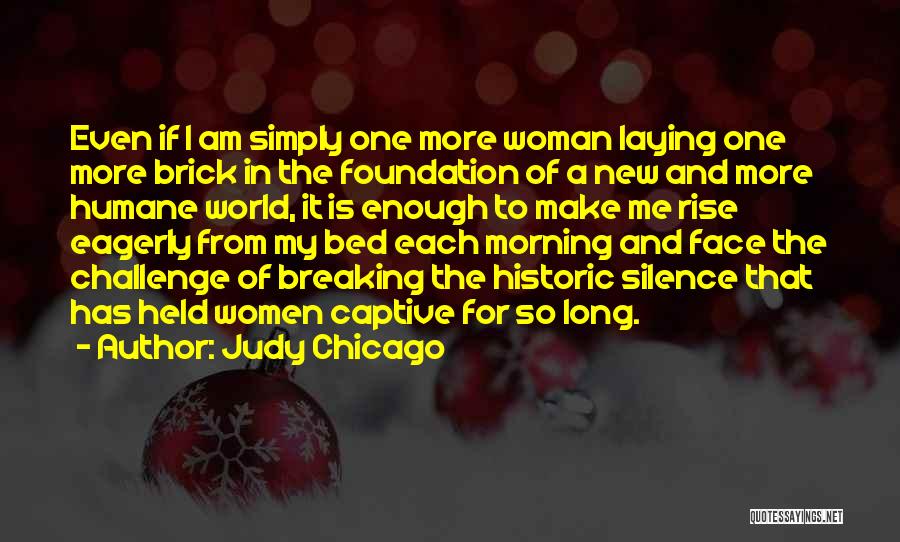 Judy Chicago Quotes: Even If I Am Simply One More Woman Laying One More Brick In The Foundation Of A New And More