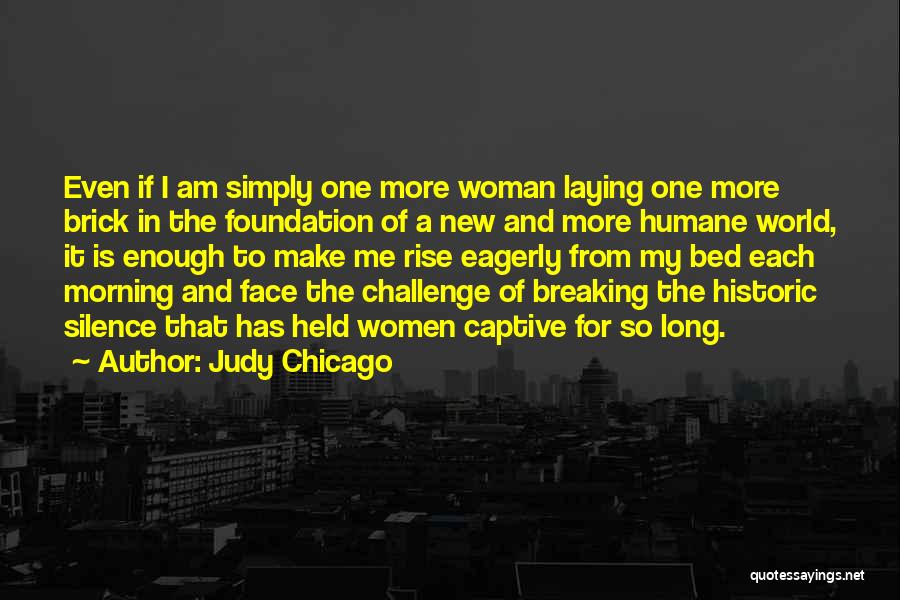 Judy Chicago Quotes: Even If I Am Simply One More Woman Laying One More Brick In The Foundation Of A New And More