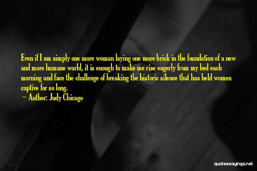 Judy Chicago Quotes: Even If I Am Simply One More Woman Laying One More Brick In The Foundation Of A New And More