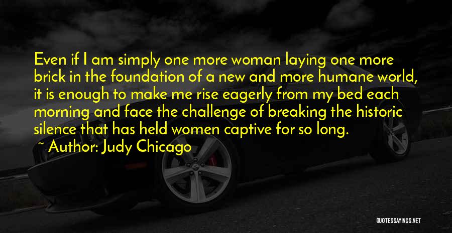Judy Chicago Quotes: Even If I Am Simply One More Woman Laying One More Brick In The Foundation Of A New And More