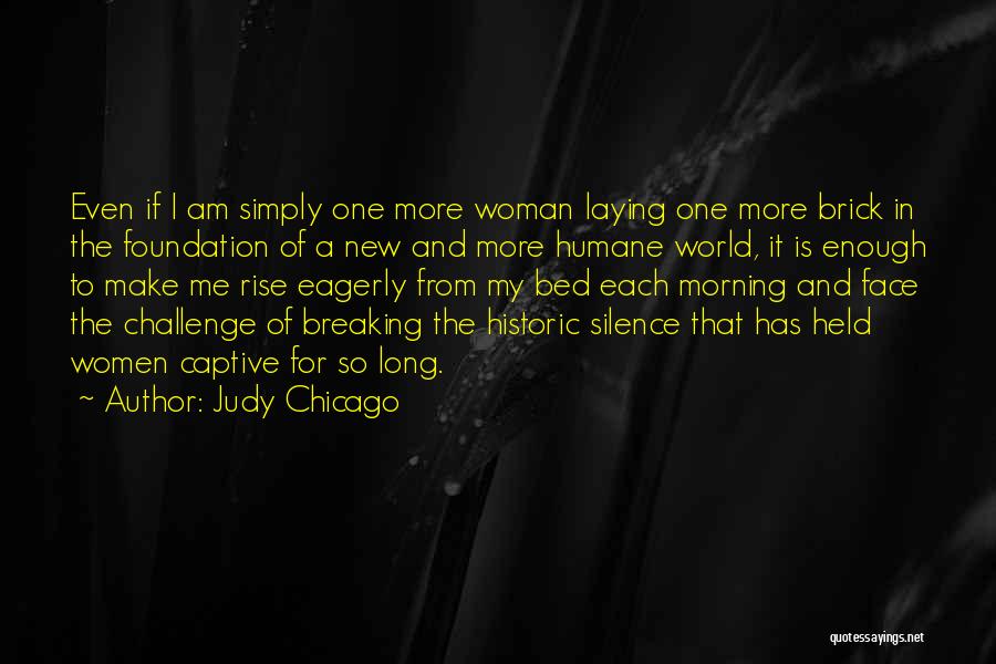 Judy Chicago Quotes: Even If I Am Simply One More Woman Laying One More Brick In The Foundation Of A New And More