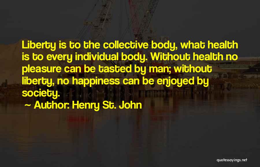 Henry St. John Quotes: Liberty Is To The Collective Body, What Health Is To Every Individual Body. Without Health No Pleasure Can Be Tasted