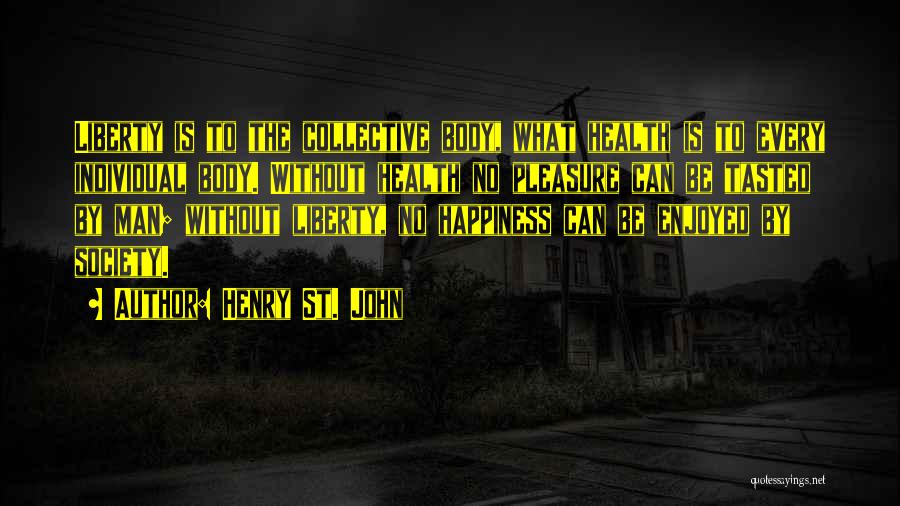 Henry St. John Quotes: Liberty Is To The Collective Body, What Health Is To Every Individual Body. Without Health No Pleasure Can Be Tasted