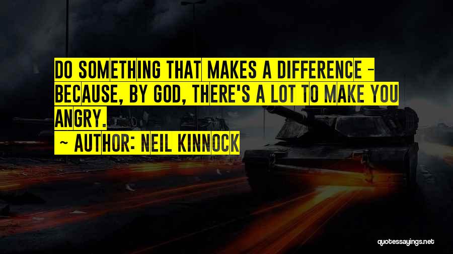 Neil Kinnock Quotes: Do Something That Makes A Difference - Because, By God, There's A Lot To Make You Angry.