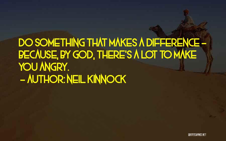 Neil Kinnock Quotes: Do Something That Makes A Difference - Because, By God, There's A Lot To Make You Angry.