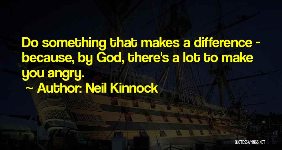 Neil Kinnock Quotes: Do Something That Makes A Difference - Because, By God, There's A Lot To Make You Angry.