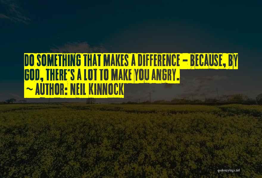 Neil Kinnock Quotes: Do Something That Makes A Difference - Because, By God, There's A Lot To Make You Angry.