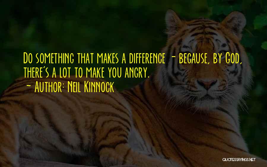 Neil Kinnock Quotes: Do Something That Makes A Difference - Because, By God, There's A Lot To Make You Angry.