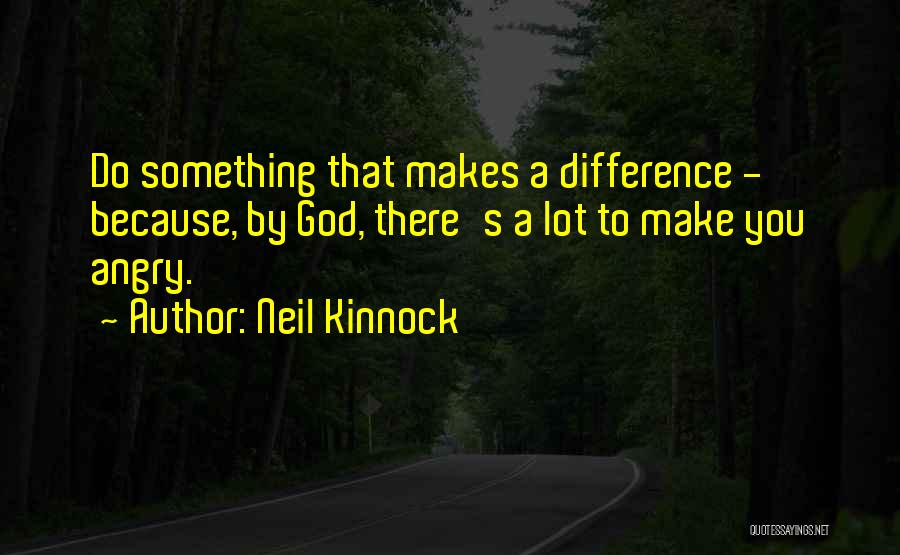Neil Kinnock Quotes: Do Something That Makes A Difference - Because, By God, There's A Lot To Make You Angry.
