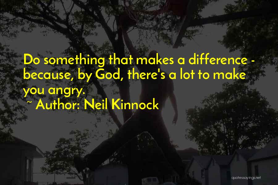 Neil Kinnock Quotes: Do Something That Makes A Difference - Because, By God, There's A Lot To Make You Angry.