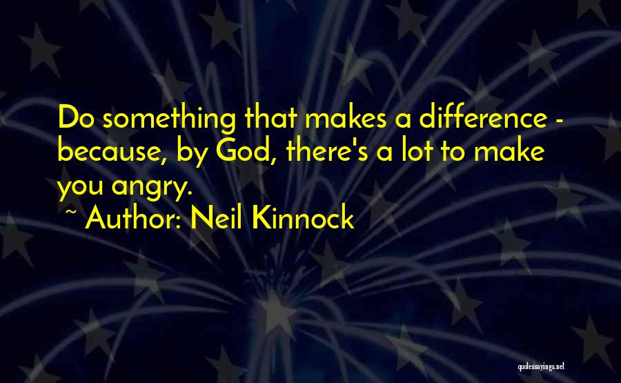 Neil Kinnock Quotes: Do Something That Makes A Difference - Because, By God, There's A Lot To Make You Angry.