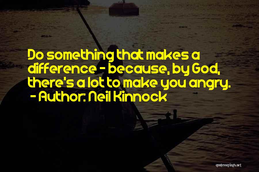 Neil Kinnock Quotes: Do Something That Makes A Difference - Because, By God, There's A Lot To Make You Angry.