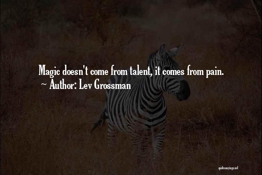Lev Grossman Quotes: Magic Doesn't Come From Talent, It Comes From Pain.