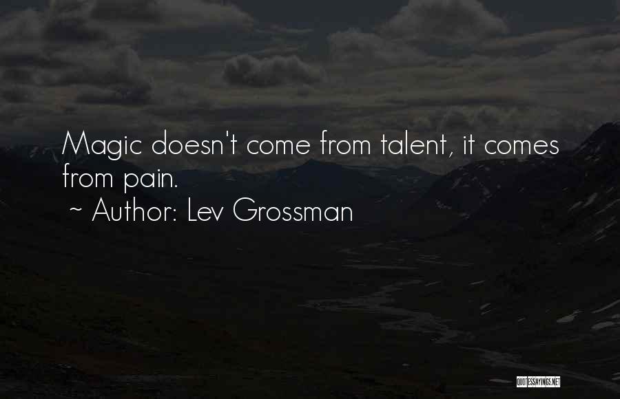 Lev Grossman Quotes: Magic Doesn't Come From Talent, It Comes From Pain.