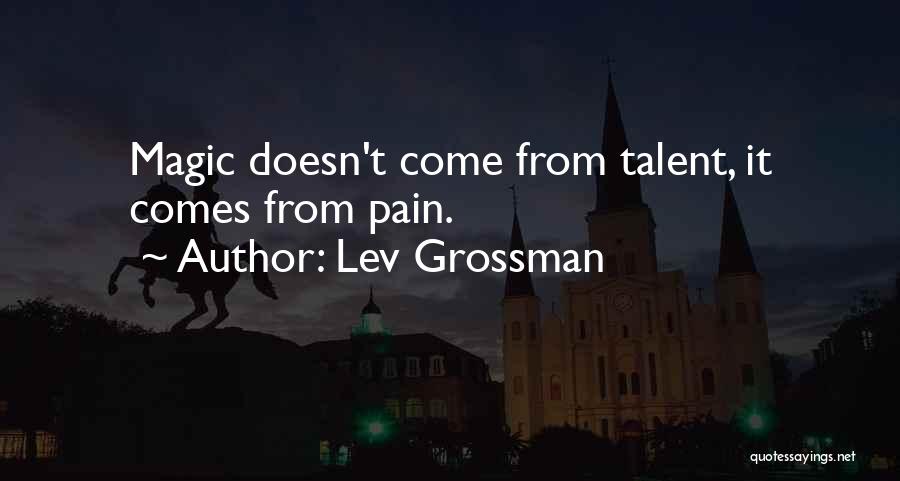 Lev Grossman Quotes: Magic Doesn't Come From Talent, It Comes From Pain.