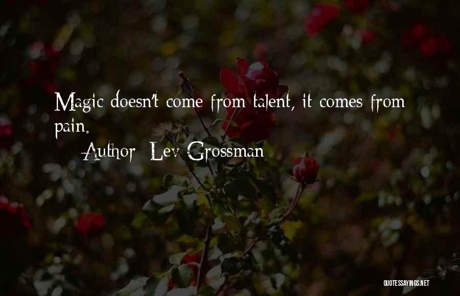 Lev Grossman Quotes: Magic Doesn't Come From Talent, It Comes From Pain.