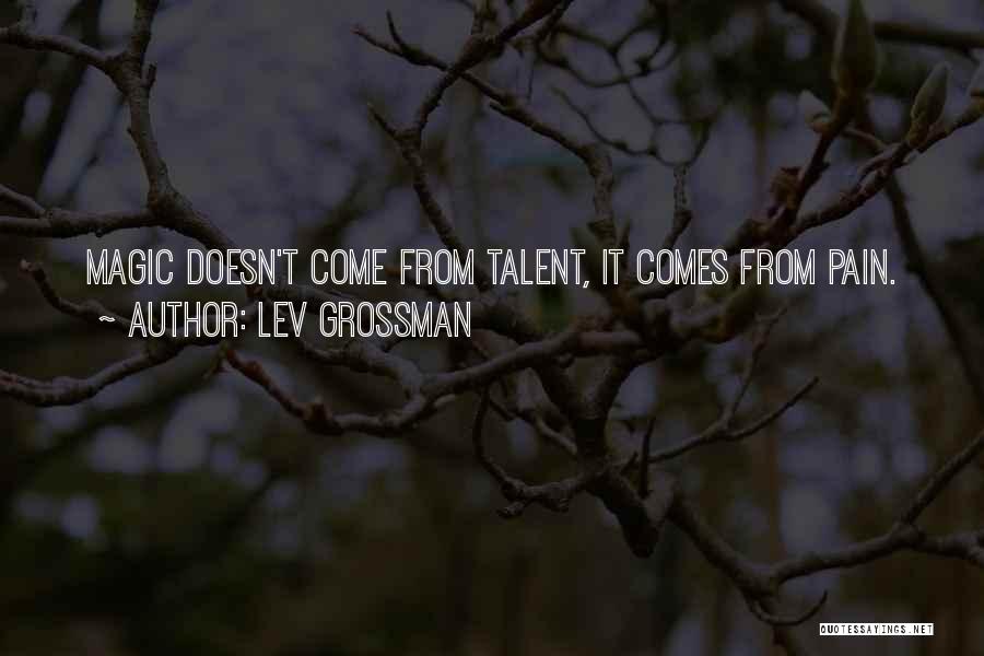 Lev Grossman Quotes: Magic Doesn't Come From Talent, It Comes From Pain.