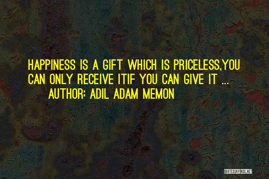 Adil Adam Memon Quotes: Happiness Is A Gift Which Is Priceless,you Can Only Receive Itif You Can Give It ...