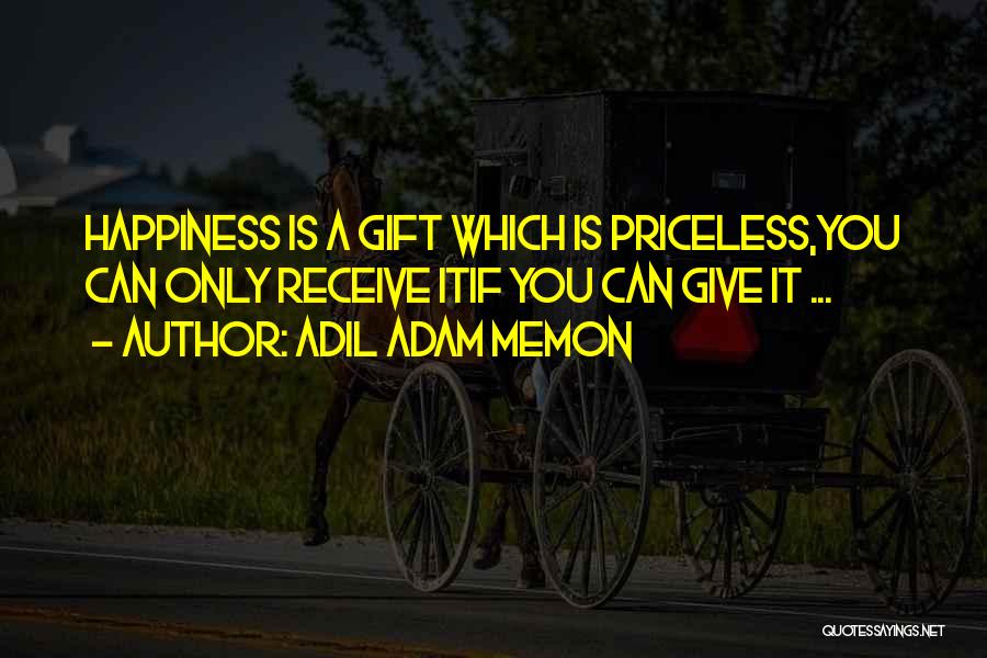 Adil Adam Memon Quotes: Happiness Is A Gift Which Is Priceless,you Can Only Receive Itif You Can Give It ...