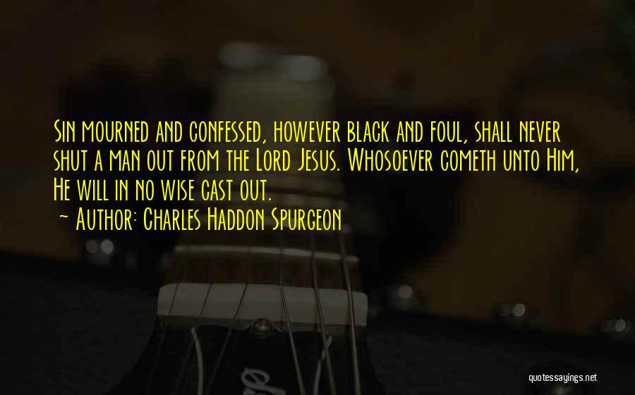 Charles Haddon Spurgeon Quotes: Sin Mourned And Confessed, However Black And Foul, Shall Never Shut A Man Out From The Lord Jesus. Whosoever Cometh