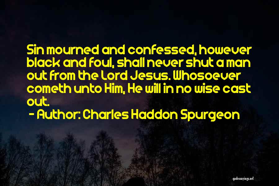 Charles Haddon Spurgeon Quotes: Sin Mourned And Confessed, However Black And Foul, Shall Never Shut A Man Out From The Lord Jesus. Whosoever Cometh