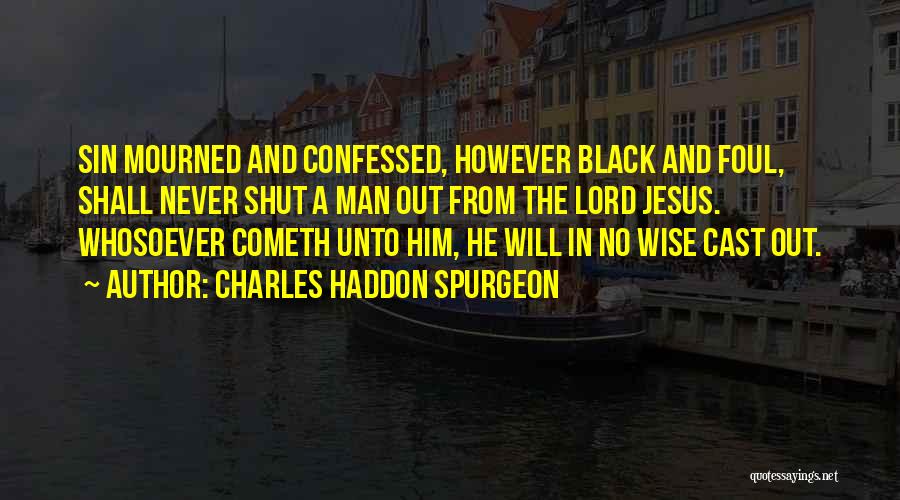 Charles Haddon Spurgeon Quotes: Sin Mourned And Confessed, However Black And Foul, Shall Never Shut A Man Out From The Lord Jesus. Whosoever Cometh