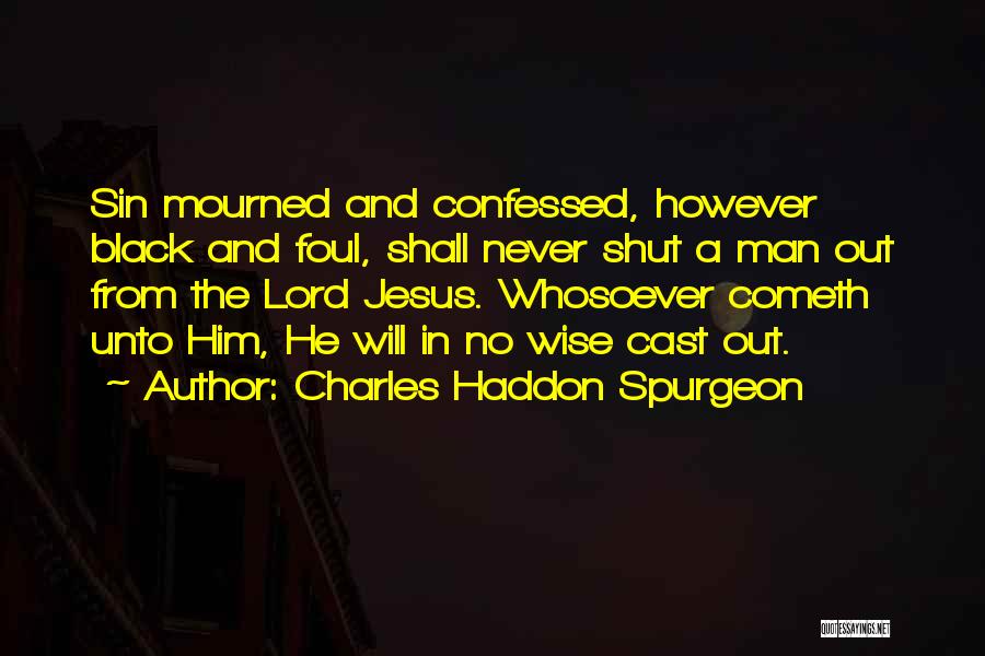 Charles Haddon Spurgeon Quotes: Sin Mourned And Confessed, However Black And Foul, Shall Never Shut A Man Out From The Lord Jesus. Whosoever Cometh