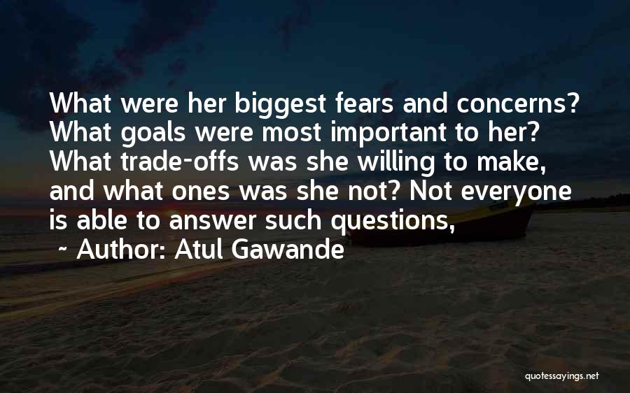 Atul Gawande Quotes: What Were Her Biggest Fears And Concerns? What Goals Were Most Important To Her? What Trade-offs Was She Willing To