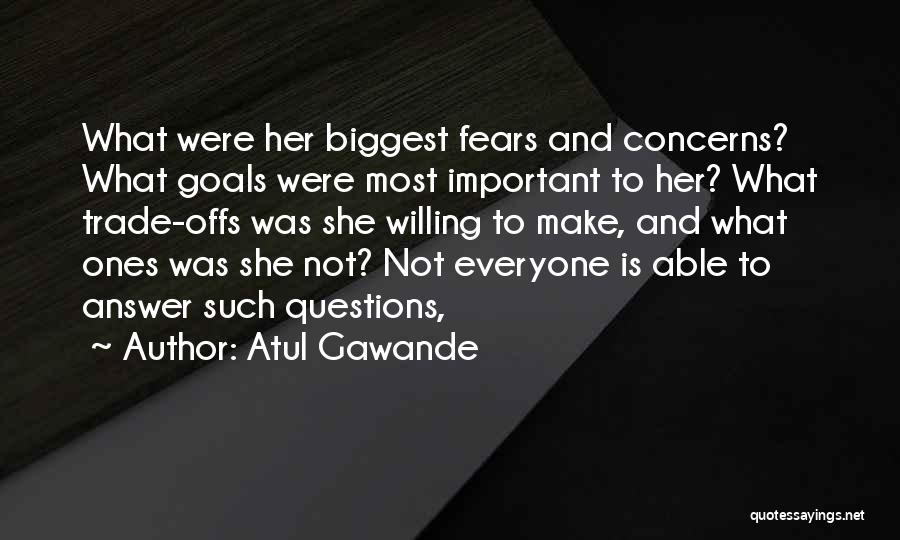 Atul Gawande Quotes: What Were Her Biggest Fears And Concerns? What Goals Were Most Important To Her? What Trade-offs Was She Willing To