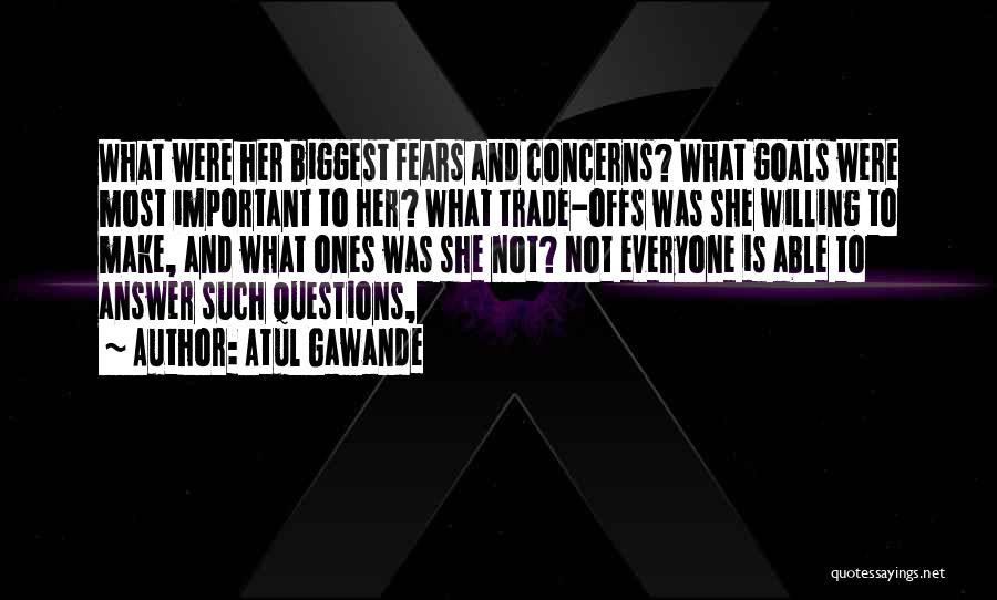 Atul Gawande Quotes: What Were Her Biggest Fears And Concerns? What Goals Were Most Important To Her? What Trade-offs Was She Willing To