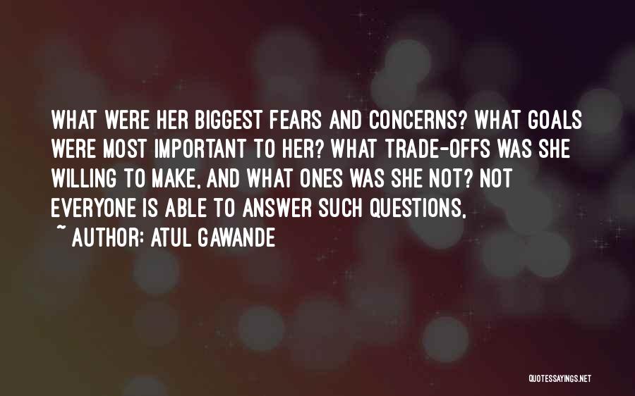Atul Gawande Quotes: What Were Her Biggest Fears And Concerns? What Goals Were Most Important To Her? What Trade-offs Was She Willing To