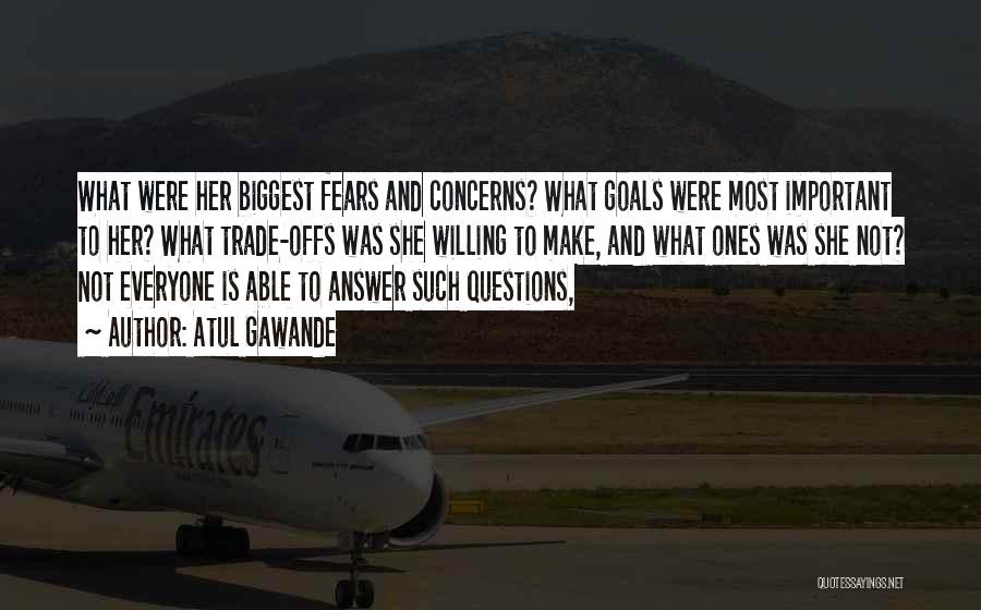 Atul Gawande Quotes: What Were Her Biggest Fears And Concerns? What Goals Were Most Important To Her? What Trade-offs Was She Willing To