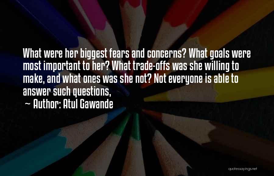 Atul Gawande Quotes: What Were Her Biggest Fears And Concerns? What Goals Were Most Important To Her? What Trade-offs Was She Willing To