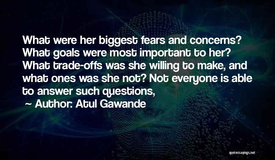 Atul Gawande Quotes: What Were Her Biggest Fears And Concerns? What Goals Were Most Important To Her? What Trade-offs Was She Willing To