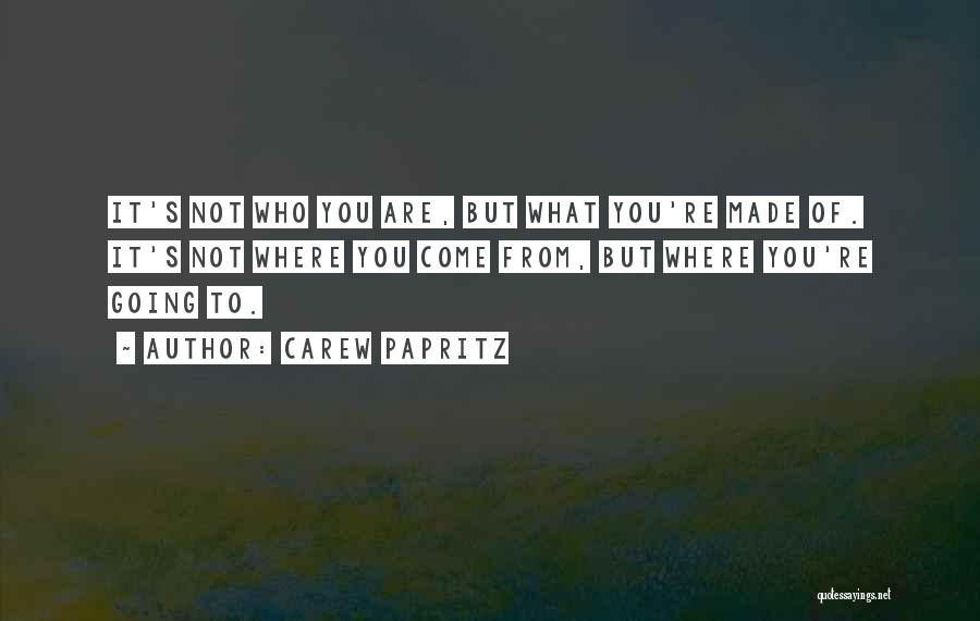 Carew Papritz Quotes: It's Not Who You Are, But What You're Made Of. It's Not Where You Come From, But Where You're Going