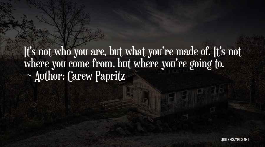Carew Papritz Quotes: It's Not Who You Are, But What You're Made Of. It's Not Where You Come From, But Where You're Going