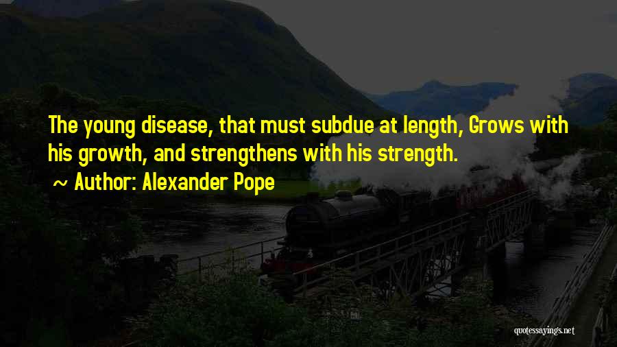 Alexander Pope Quotes: The Young Disease, That Must Subdue At Length, Grows With His Growth, And Strengthens With His Strength.