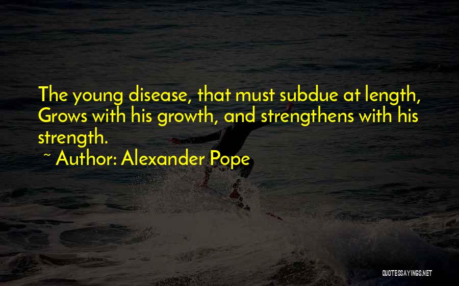 Alexander Pope Quotes: The Young Disease, That Must Subdue At Length, Grows With His Growth, And Strengthens With His Strength.