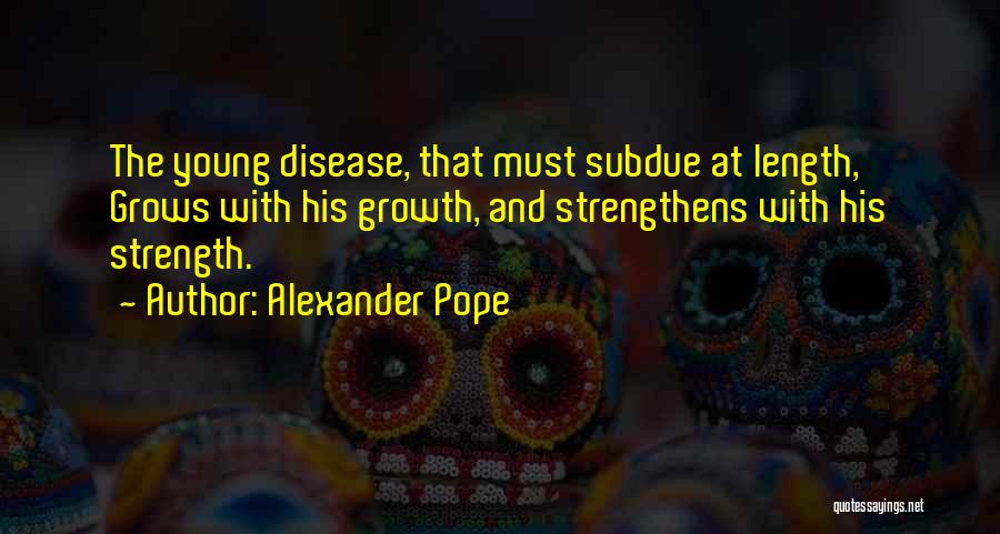 Alexander Pope Quotes: The Young Disease, That Must Subdue At Length, Grows With His Growth, And Strengthens With His Strength.