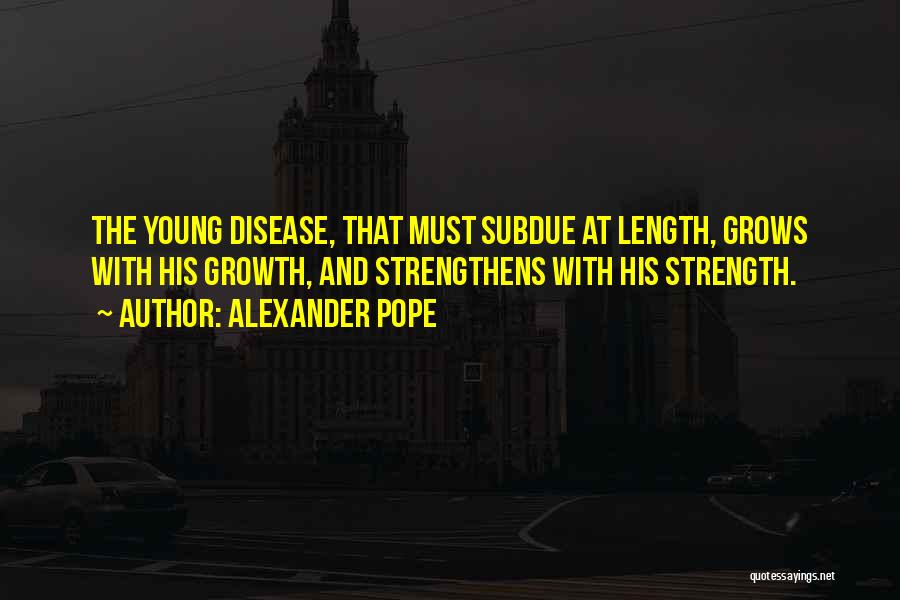 Alexander Pope Quotes: The Young Disease, That Must Subdue At Length, Grows With His Growth, And Strengthens With His Strength.