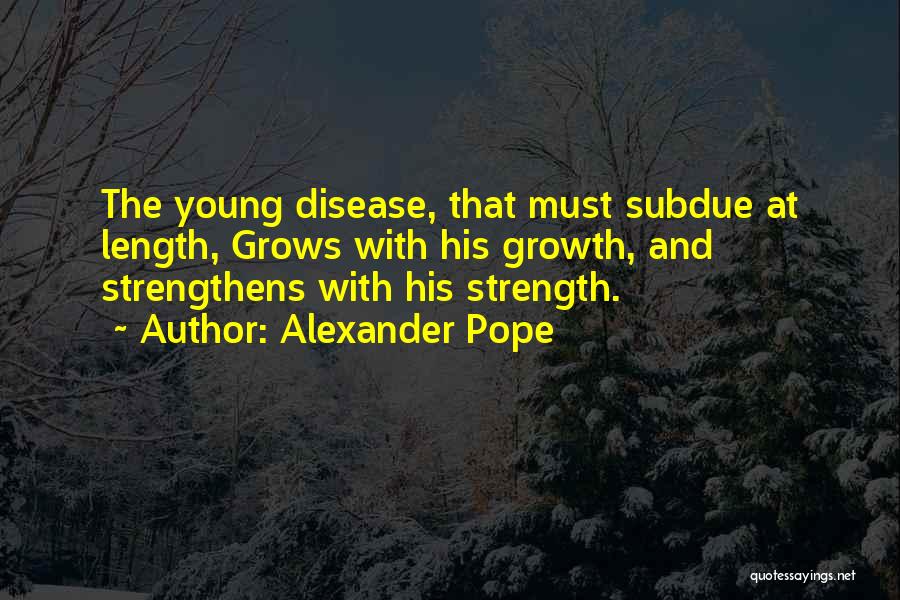 Alexander Pope Quotes: The Young Disease, That Must Subdue At Length, Grows With His Growth, And Strengthens With His Strength.